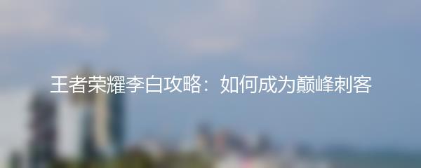 王者荣耀李白攻略：如何成为巅峰刺客