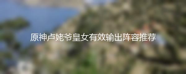 原神卢姥爷皇女有效输出阵容推荐