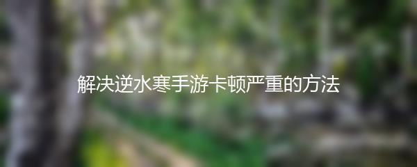 解决逆水寒手游卡顿严重的方法