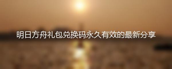 明日方舟礼包兑换码永久有效的最新分享