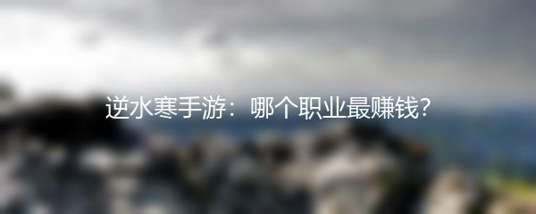 逆水寒手游：哪个职业最赚钱？