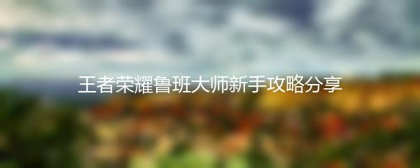 王者荣耀鲁班大师新手攻略分享