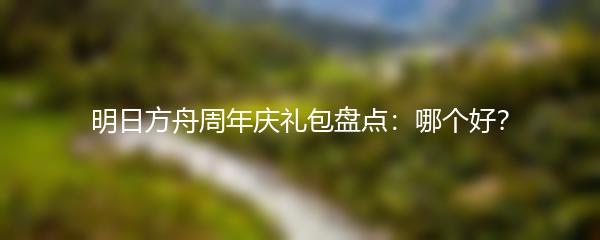 明日方舟周年庆礼包盘点：哪个好？