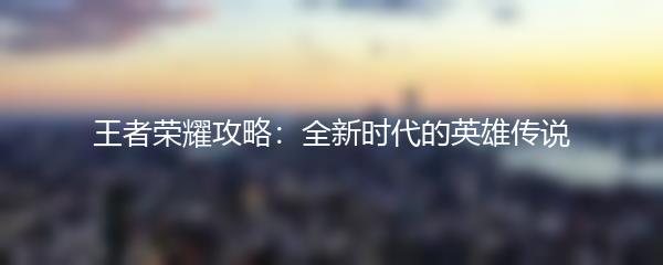 王者荣耀攻略：全新时代的英雄传说