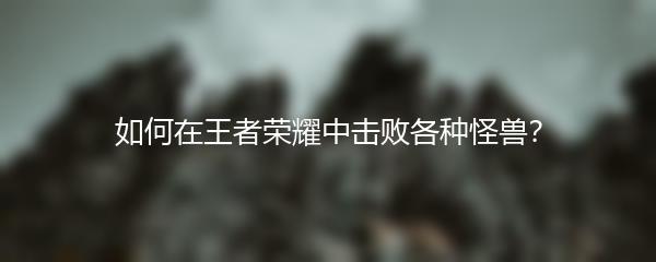 如何在王者荣耀中击败各种怪兽？