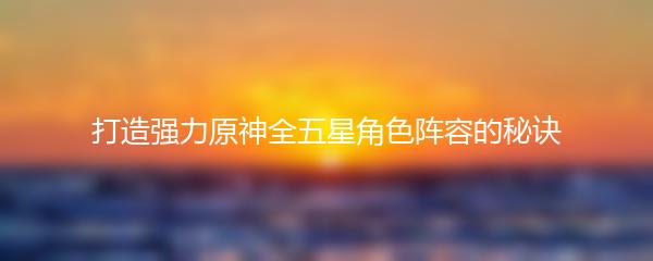 打造强力原神全五星角色阵容的秘诀