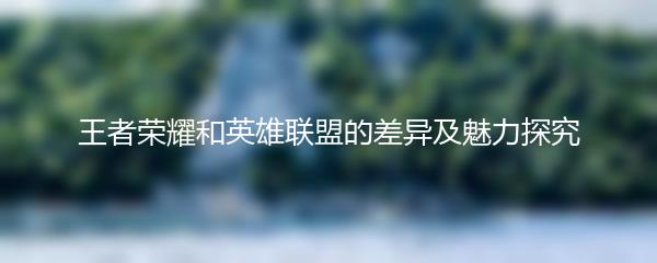 王者荣耀和英雄联盟的差异及魅力探究