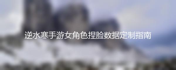 逆水寒手游女角色捏脸数据定制指南