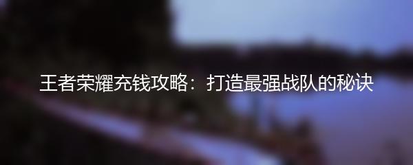 王者荣耀充钱攻略：打造最强战队的秘诀