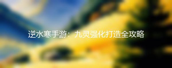 逆水寒手游：九灵强化打造全攻略