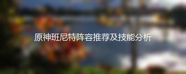 原神班尼特阵容推荐及技能分析