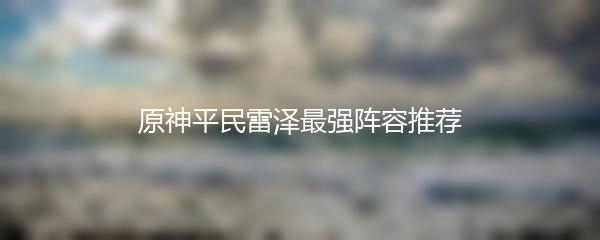 原神平民雷泽最强阵容推荐