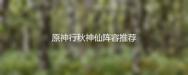 原神行秋神仙阵容推荐