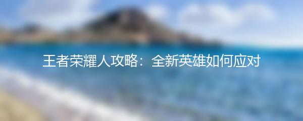 王者荣耀人攻略：全新英雄如何应对
