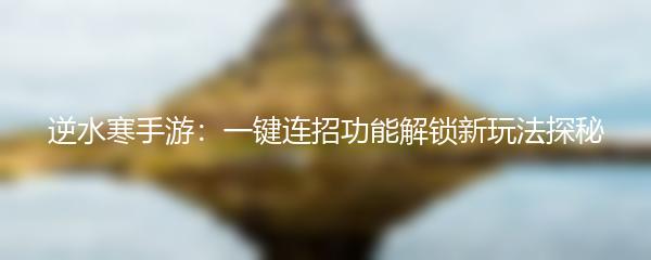逆水寒手游：一键连招功能解锁新玩法探秘