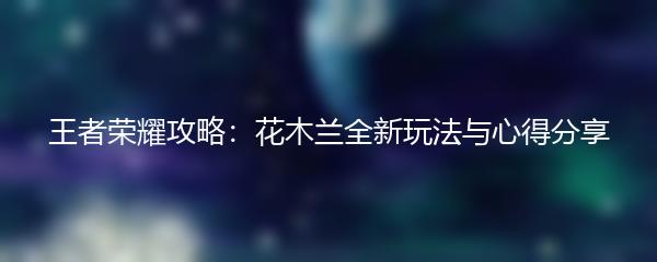 王者荣耀攻略：花木兰全新玩法与心得分享