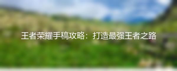 王者荣耀手稿攻略：打造最强王者之路