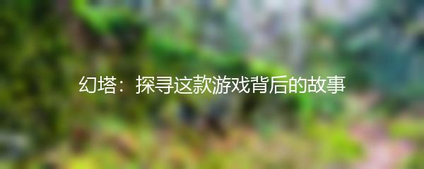 幻塔：探寻这款游戏背后的故事