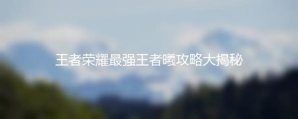 王者荣耀最强王者曦攻略大揭秘