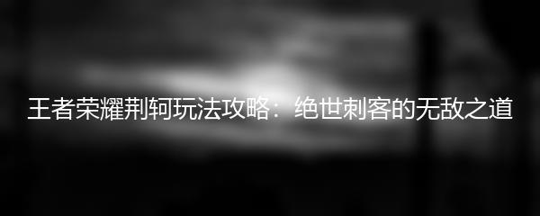 王者荣耀荆轲玩法攻略：绝世刺客的无敌之道