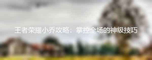 王者荣耀小乔攻略：掌控全场的神级技巧