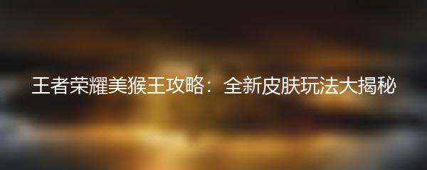 王者荣耀美猴王攻略：全新皮肤玩法大揭秘