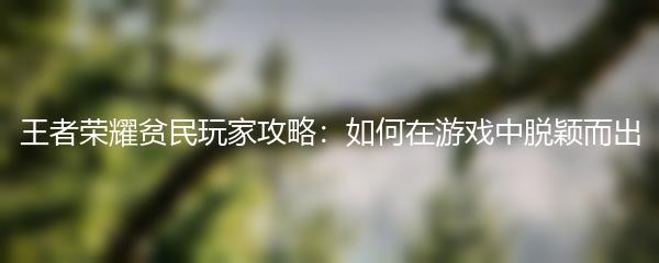 王者荣耀贫民玩家攻略：如何在游戏中脱颖而出