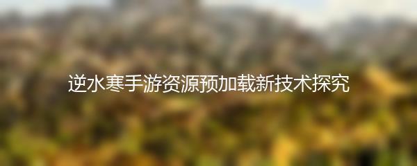逆水寒手游资源预加载新技术探究