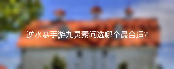 逆水寒手游九灵素问选哪个最合适？