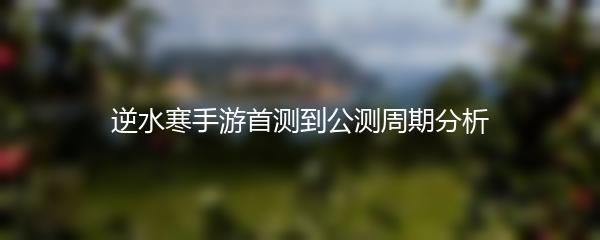 逆水寒手游首测到公测周期分析
