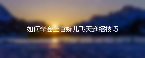 如何学会上官婉儿飞天连招技巧