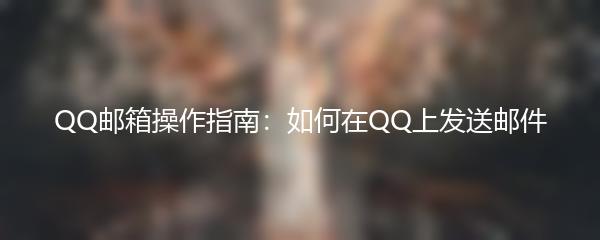 QQ邮箱操作指南：如何在QQ上发送邮件