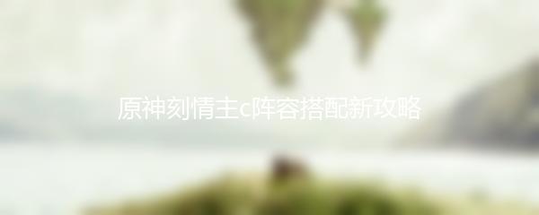 原神刻情主c阵容搭配新攻略