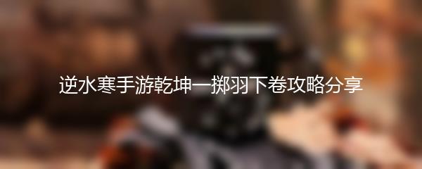 逆水寒手游乾坤一掷羽下卷攻略分享