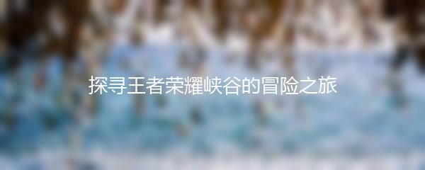探寻王者荣耀峡谷的冒险之旅
