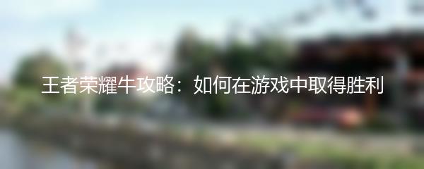 王者荣耀牛攻略：如何在游戏中取得胜利