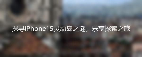 探寻iPhone15灵动岛之谜，乐享探索之旅