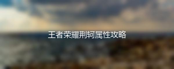 王者荣耀荆轲属性攻略