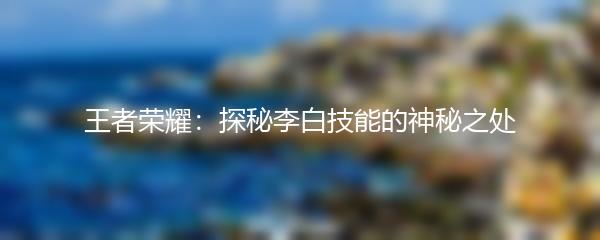 王者荣耀：探秘李白技能的神秘之处
