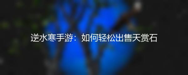 逆水寒手游：如何轻松出售天赏石