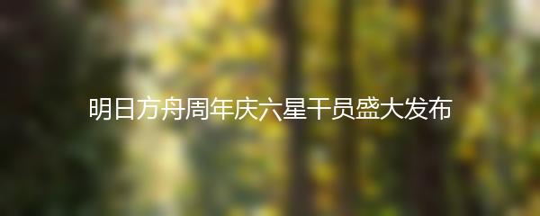 明日方舟周年庆六星干员盛大发布