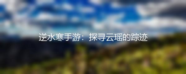 逆水寒手游：探寻云瑶的踪迹