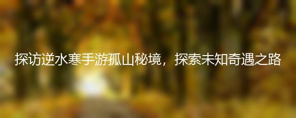 探访逆水寒手游孤山秘境，探索未知奇遇之路