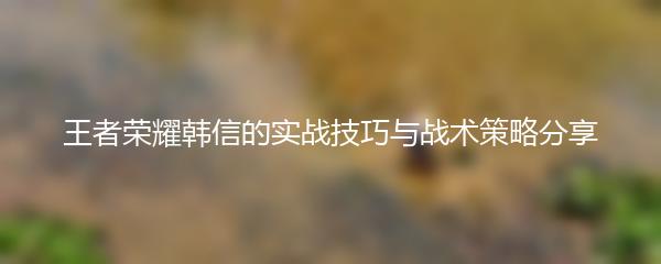 王者荣耀韩信的实战技巧与战术策略分享