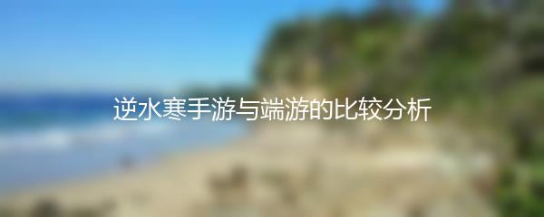 逆水寒手游与端游的比较分析