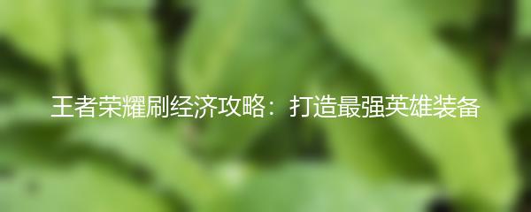 王者荣耀刷经济攻略：打造最强英雄装备