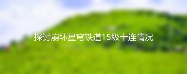 探讨崩坏星穹铁道15级十连情况