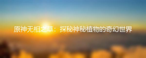 原神无相之草：探秘神秘植物的奇幻世界