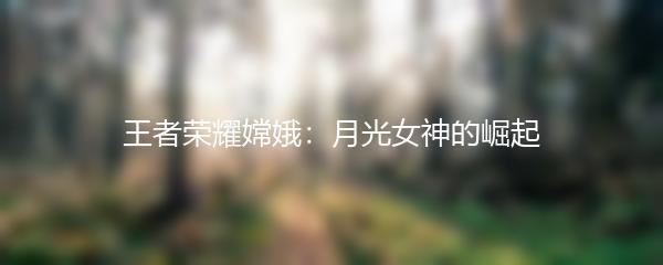 王者荣耀嫦娥：月光女神的崛起
