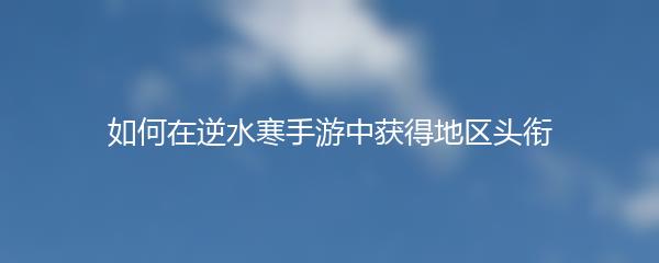 如何在逆水寒手游中获得地区头衔